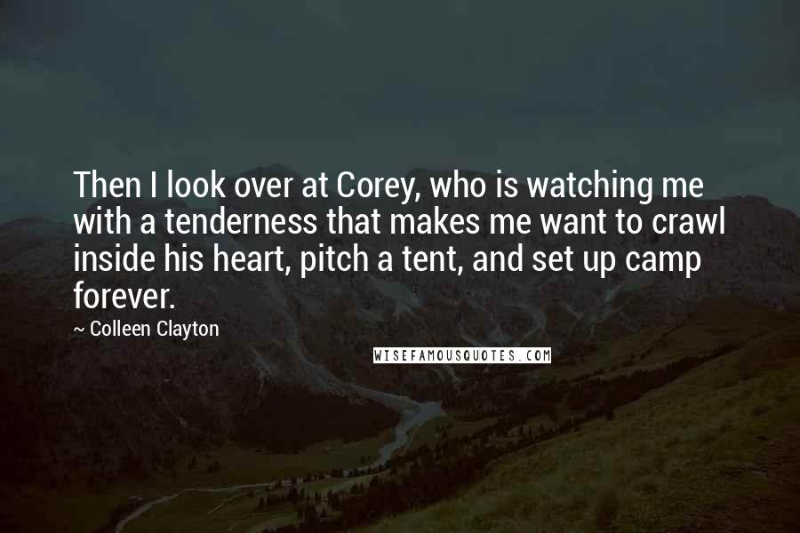 Colleen Clayton Quotes: Then I look over at Corey, who is watching me with a tenderness that makes me want to crawl inside his heart, pitch a tent, and set up camp forever.