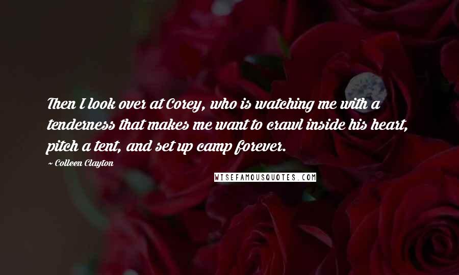 Colleen Clayton Quotes: Then I look over at Corey, who is watching me with a tenderness that makes me want to crawl inside his heart, pitch a tent, and set up camp forever.