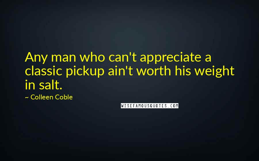 Colleen Coble Quotes: Any man who can't appreciate a classic pickup ain't worth his weight in salt.