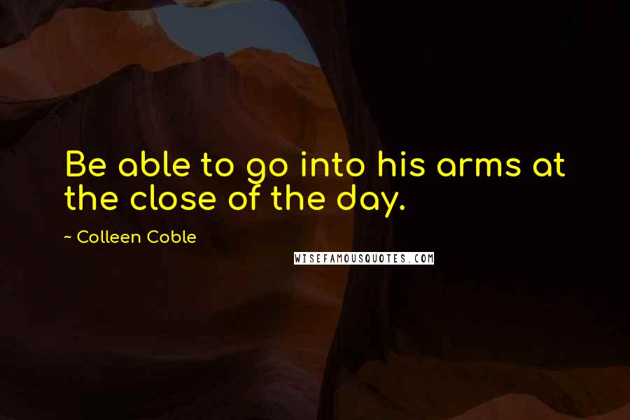 Colleen Coble Quotes: Be able to go into his arms at the close of the day.