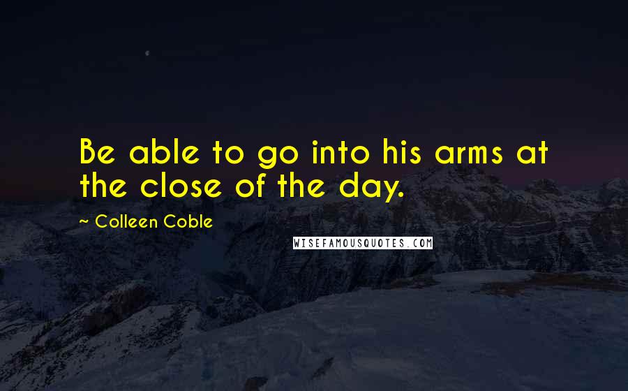 Colleen Coble Quotes: Be able to go into his arms at the close of the day.