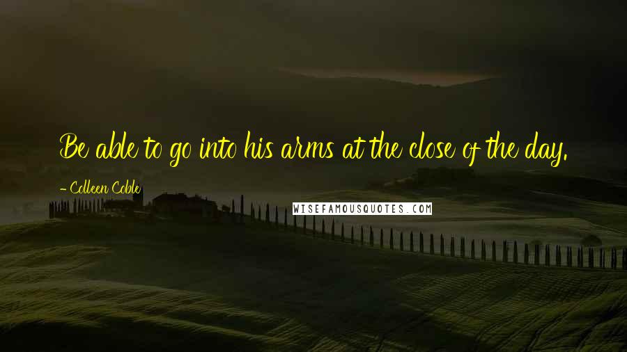 Colleen Coble Quotes: Be able to go into his arms at the close of the day.