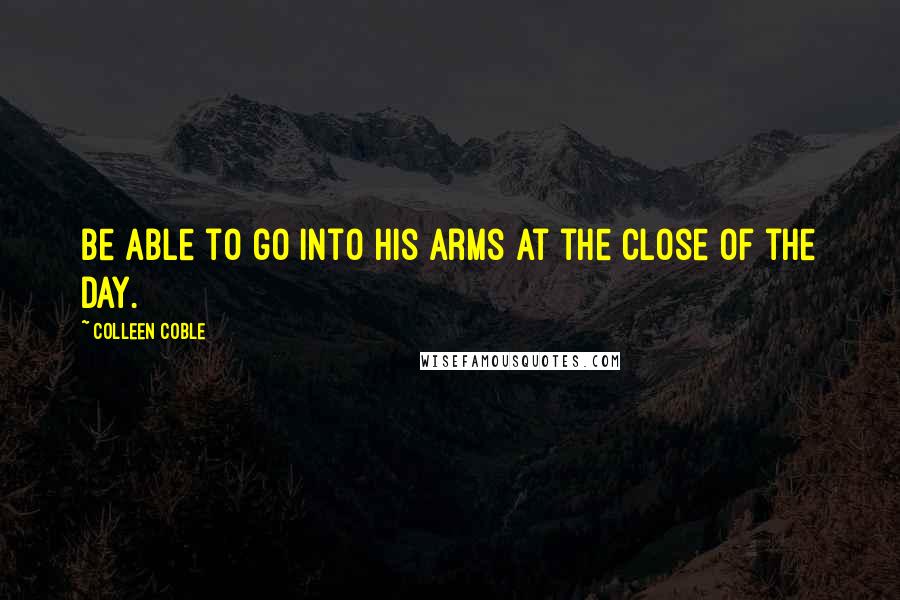 Colleen Coble Quotes: Be able to go into his arms at the close of the day.