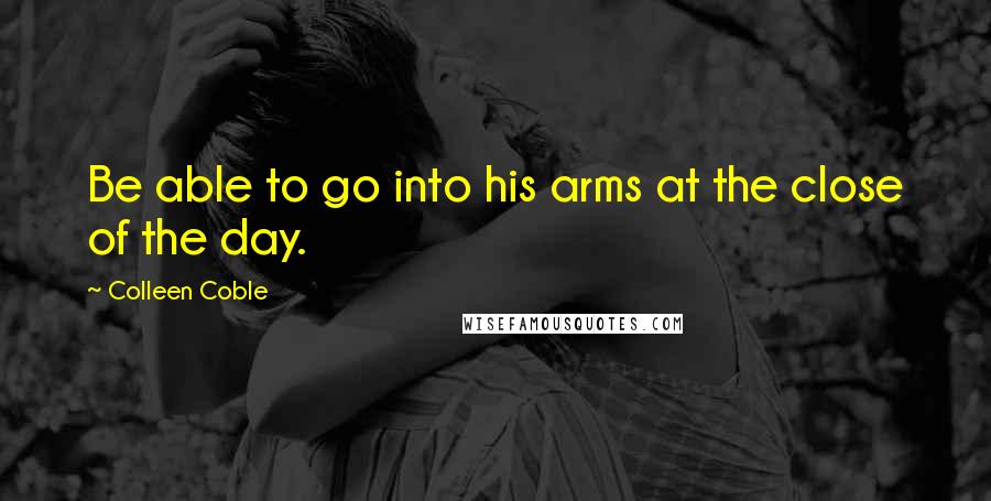 Colleen Coble Quotes: Be able to go into his arms at the close of the day.