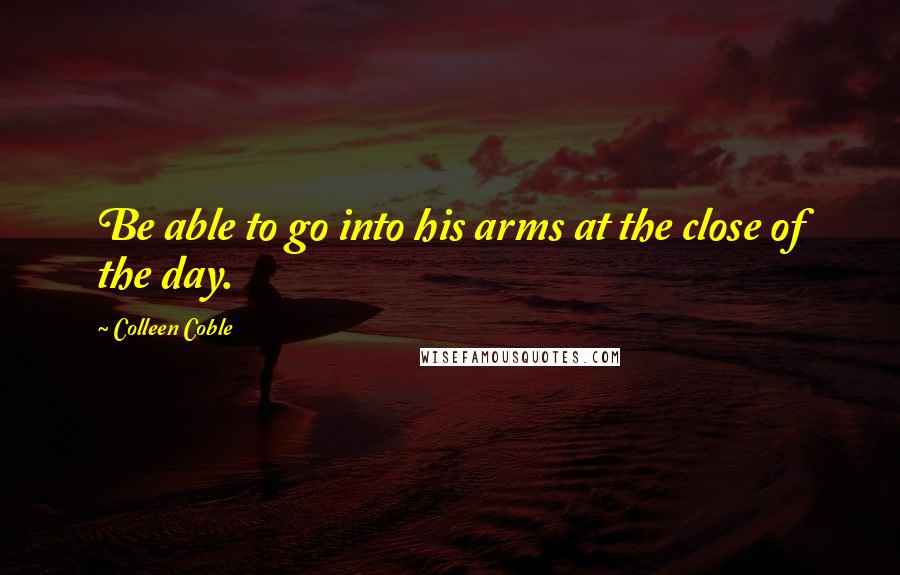 Colleen Coble Quotes: Be able to go into his arms at the close of the day.