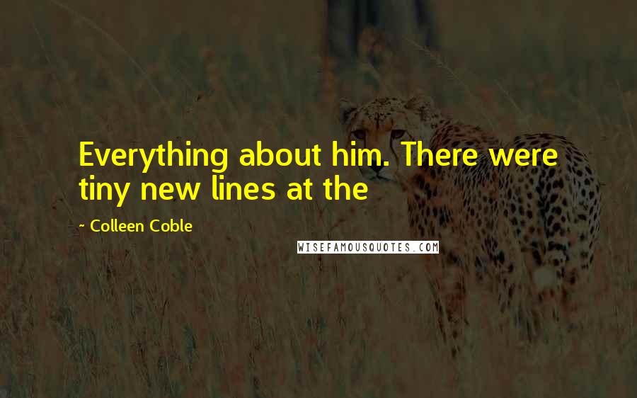 Colleen Coble Quotes: Everything about him. There were tiny new lines at the