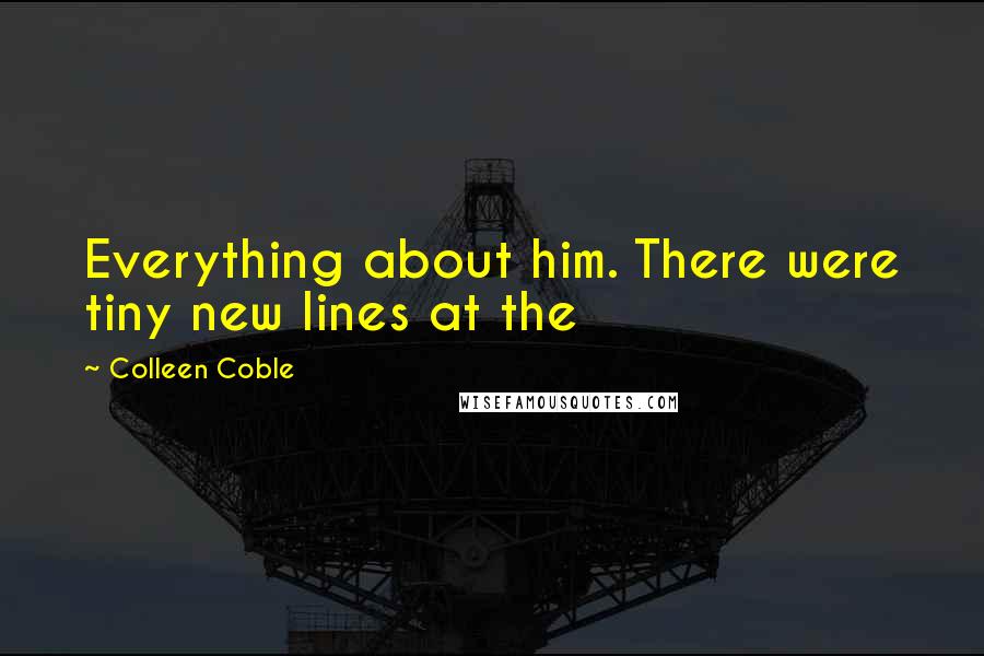 Colleen Coble Quotes: Everything about him. There were tiny new lines at the