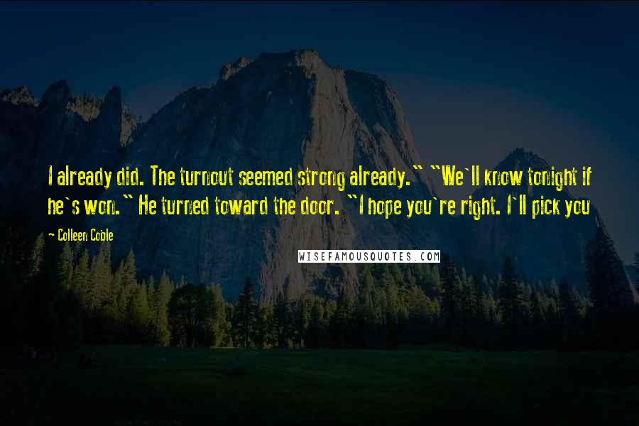 Colleen Coble Quotes: I already did. The turnout seemed strong already." "We'll know tonight if he's won." He turned toward the door. "I hope you're right. I'll pick you