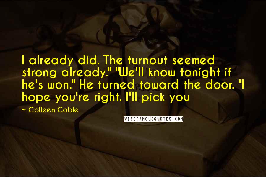 Colleen Coble Quotes: I already did. The turnout seemed strong already." "We'll know tonight if he's won." He turned toward the door. "I hope you're right. I'll pick you