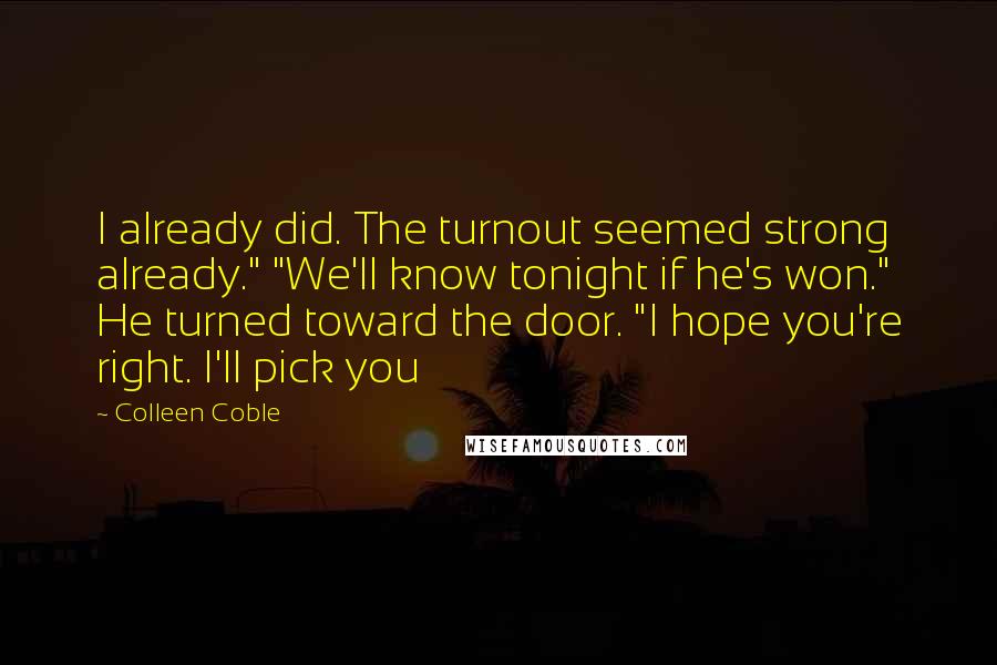 Colleen Coble Quotes: I already did. The turnout seemed strong already." "We'll know tonight if he's won." He turned toward the door. "I hope you're right. I'll pick you