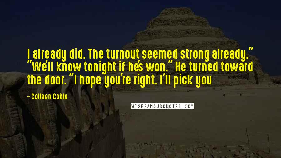 Colleen Coble Quotes: I already did. The turnout seemed strong already." "We'll know tonight if he's won." He turned toward the door. "I hope you're right. I'll pick you