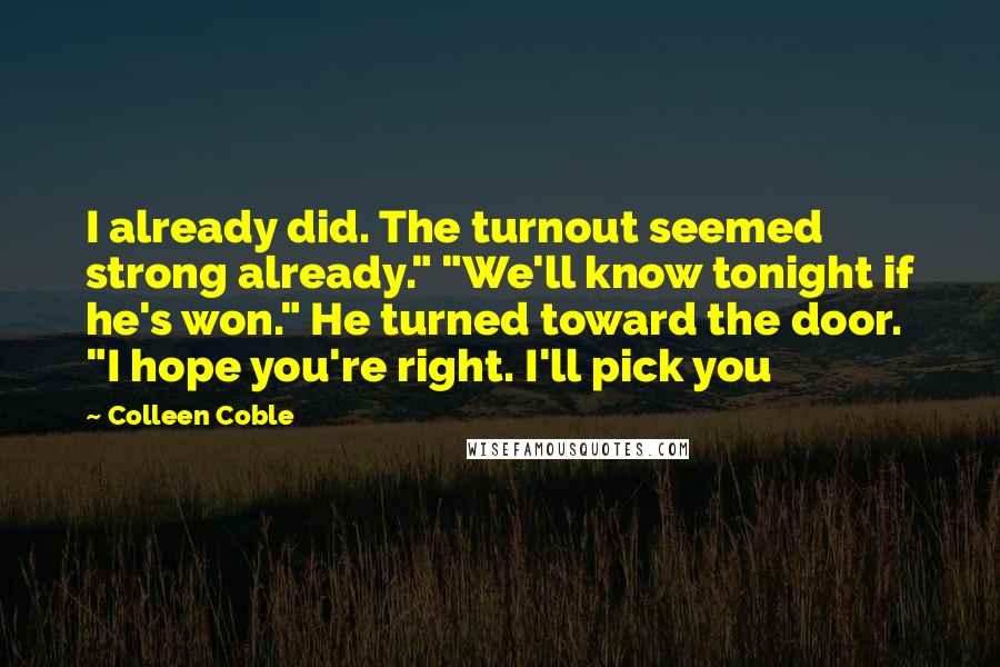 Colleen Coble Quotes: I already did. The turnout seemed strong already." "We'll know tonight if he's won." He turned toward the door. "I hope you're right. I'll pick you