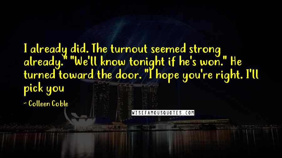 Colleen Coble Quotes: I already did. The turnout seemed strong already." "We'll know tonight if he's won." He turned toward the door. "I hope you're right. I'll pick you
