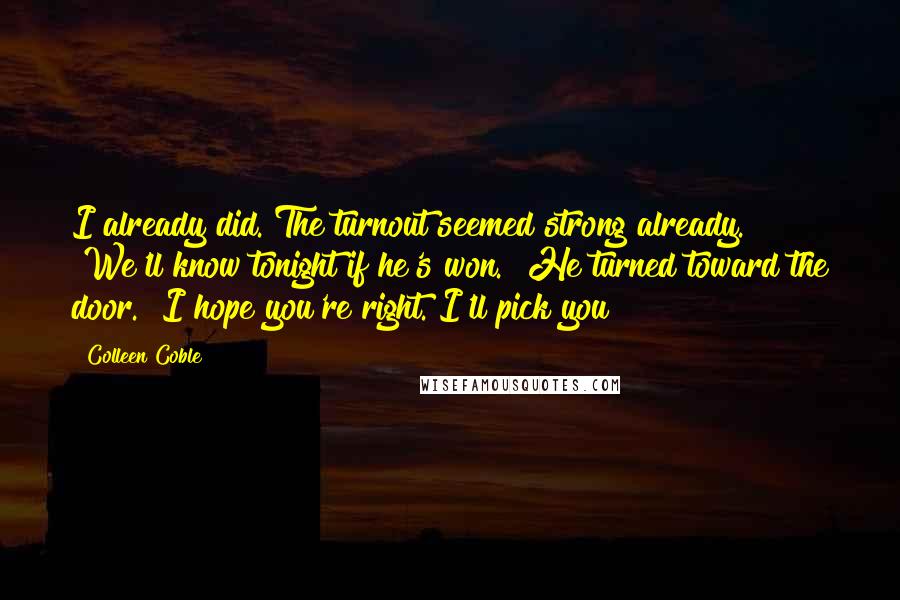 Colleen Coble Quotes: I already did. The turnout seemed strong already." "We'll know tonight if he's won." He turned toward the door. "I hope you're right. I'll pick you