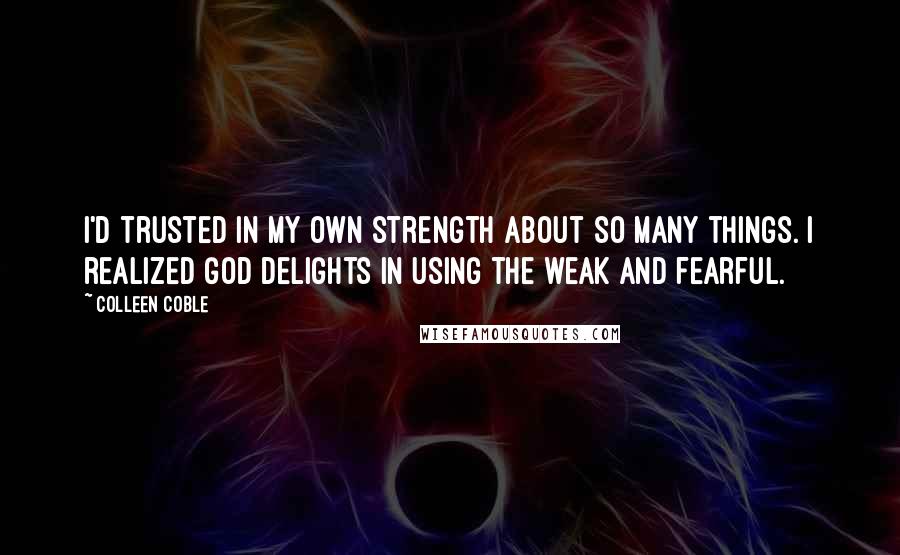 Colleen Coble Quotes: I'd trusted in my own strength about so many things. I realized God delights in using the weak and fearful.