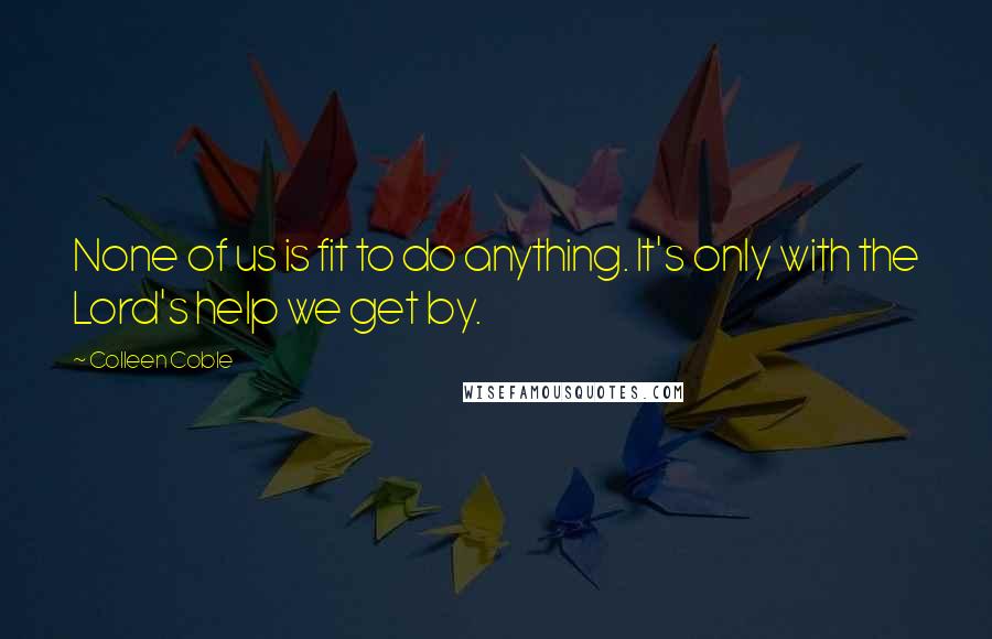 Colleen Coble Quotes: None of us is fit to do anything. It's only with the Lord's help we get by.