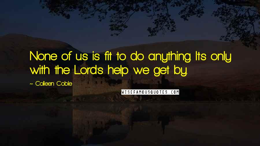 Colleen Coble Quotes: None of us is fit to do anything. It's only with the Lord's help we get by.