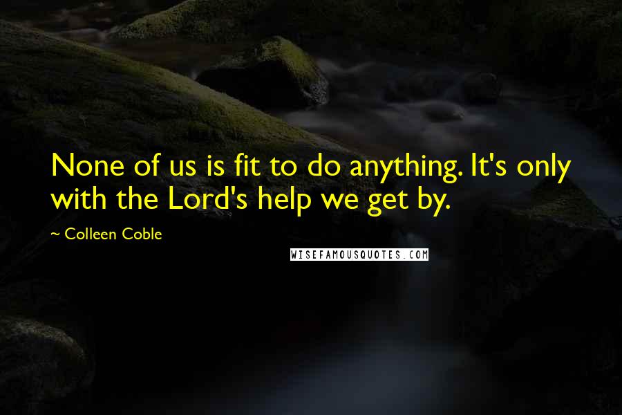Colleen Coble Quotes: None of us is fit to do anything. It's only with the Lord's help we get by.