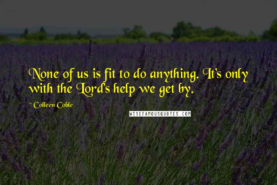 Colleen Coble Quotes: None of us is fit to do anything. It's only with the Lord's help we get by.