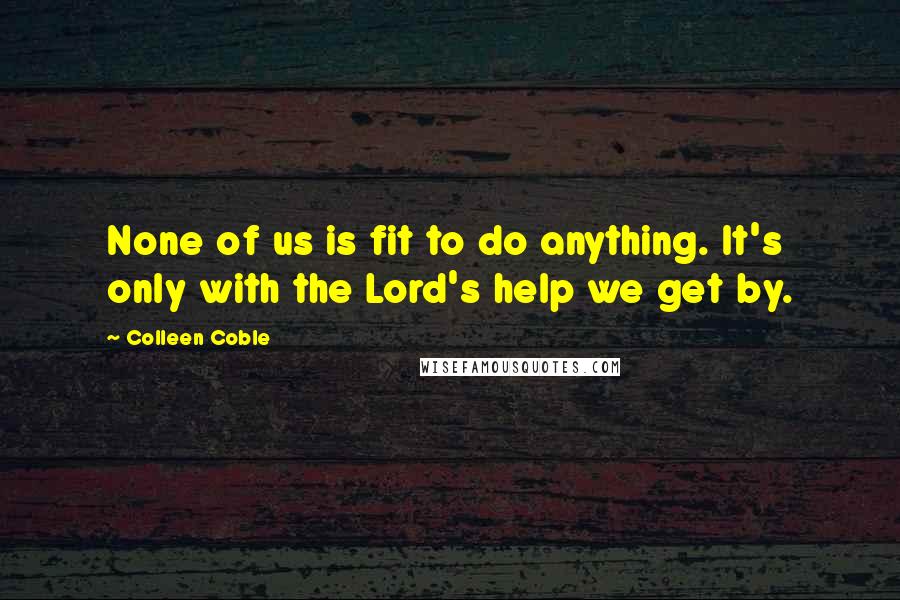 Colleen Coble Quotes: None of us is fit to do anything. It's only with the Lord's help we get by.