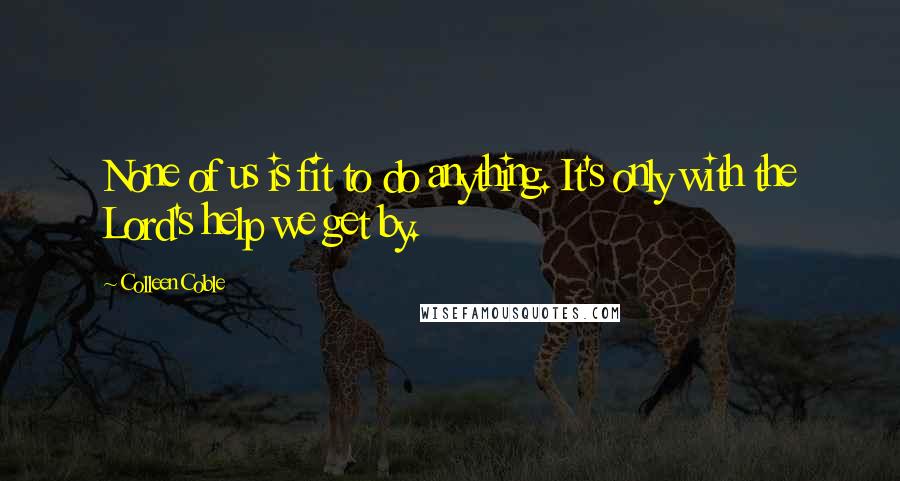 Colleen Coble Quotes: None of us is fit to do anything. It's only with the Lord's help we get by.