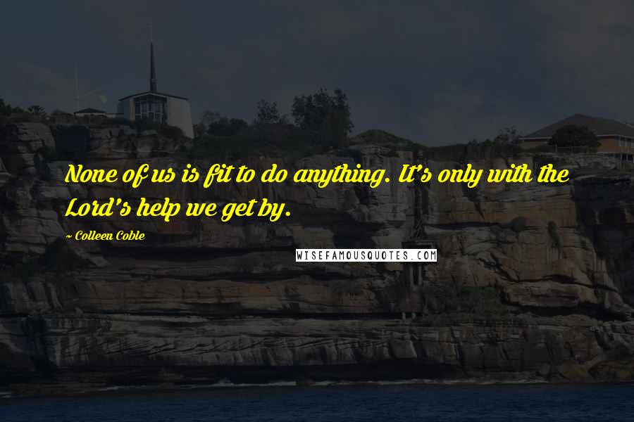Colleen Coble Quotes: None of us is fit to do anything. It's only with the Lord's help we get by.