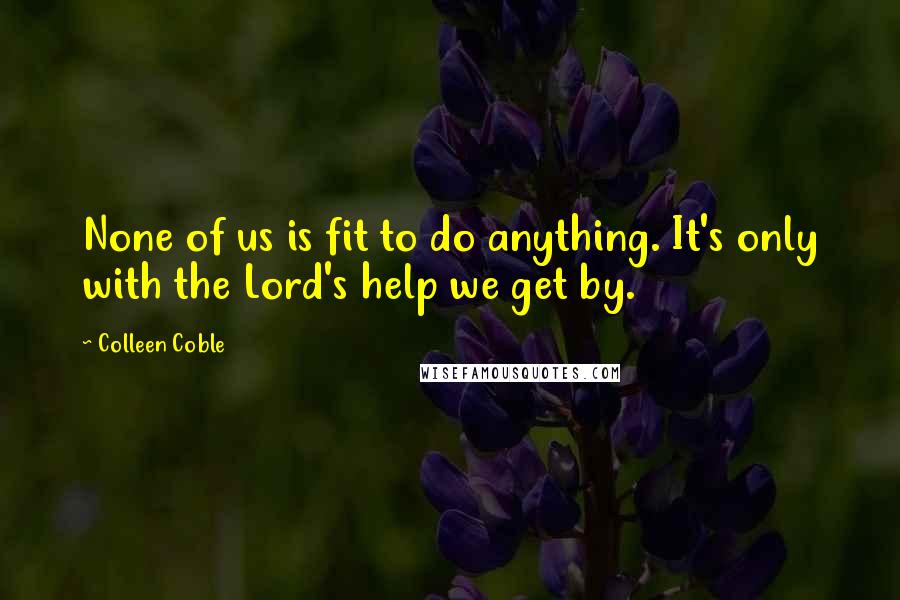 Colleen Coble Quotes: None of us is fit to do anything. It's only with the Lord's help we get by.