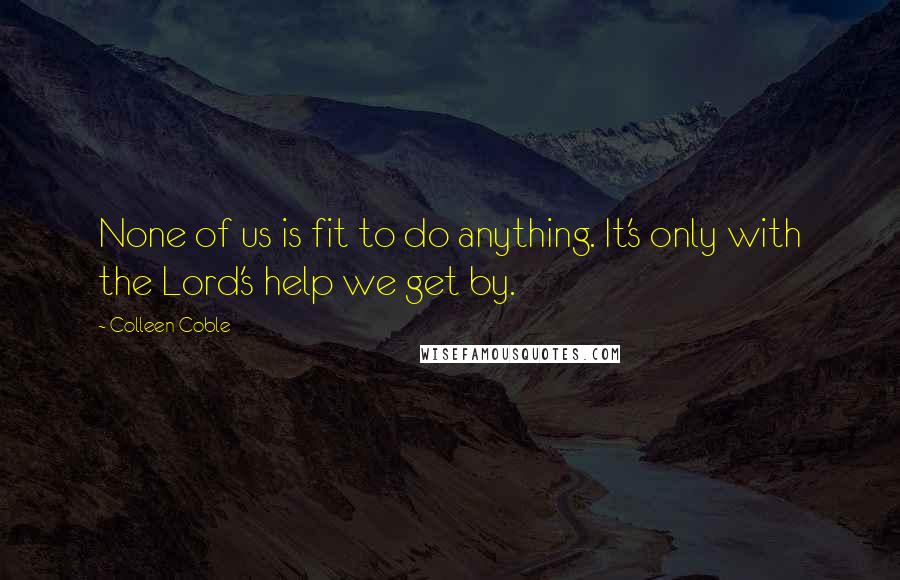 Colleen Coble Quotes: None of us is fit to do anything. It's only with the Lord's help we get by.