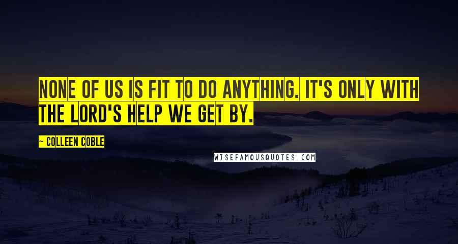 Colleen Coble Quotes: None of us is fit to do anything. It's only with the Lord's help we get by.