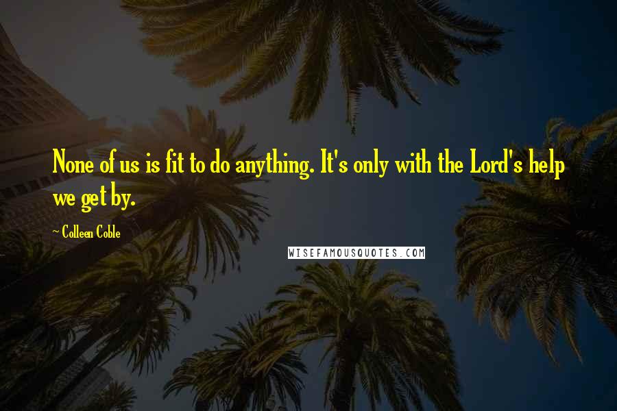 Colleen Coble Quotes: None of us is fit to do anything. It's only with the Lord's help we get by.