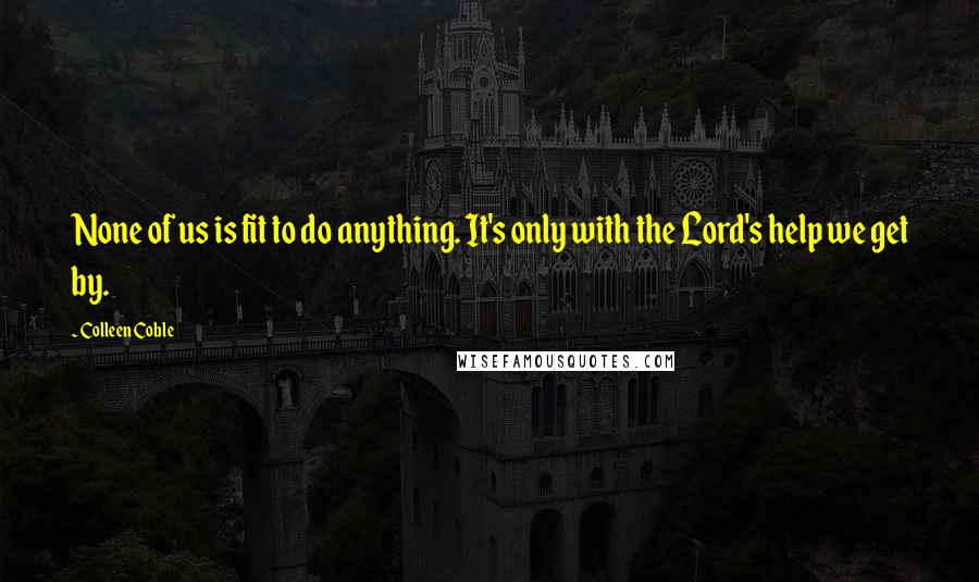Colleen Coble Quotes: None of us is fit to do anything. It's only with the Lord's help we get by.