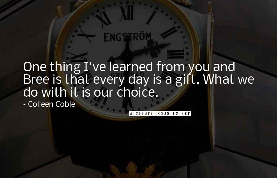 Colleen Coble Quotes: One thing I've learned from you and Bree is that every day is a gift. What we do with it is our choice.