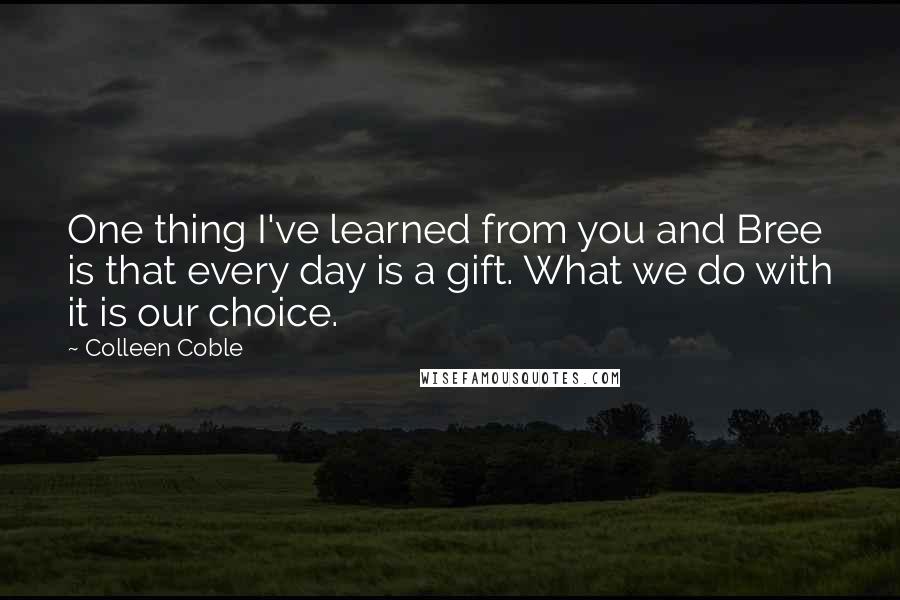 Colleen Coble Quotes: One thing I've learned from you and Bree is that every day is a gift. What we do with it is our choice.