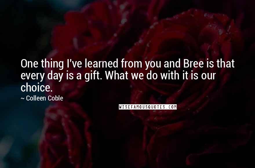 Colleen Coble Quotes: One thing I've learned from you and Bree is that every day is a gift. What we do with it is our choice.