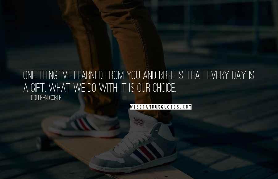 Colleen Coble Quotes: One thing I've learned from you and Bree is that every day is a gift. What we do with it is our choice.