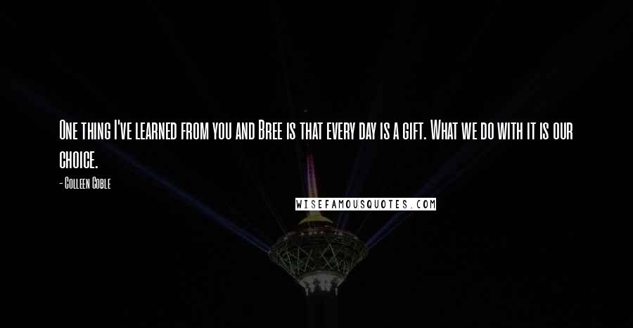 Colleen Coble Quotes: One thing I've learned from you and Bree is that every day is a gift. What we do with it is our choice.