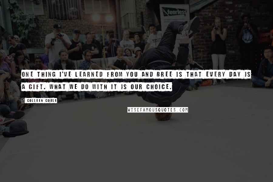Colleen Coble Quotes: One thing I've learned from you and Bree is that every day is a gift. What we do with it is our choice.