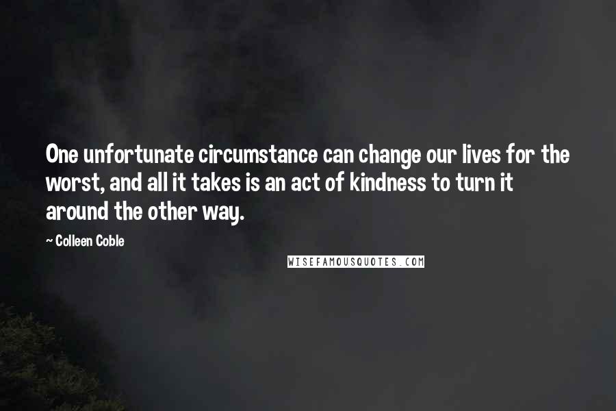 Colleen Coble Quotes: One unfortunate circumstance can change our lives for the worst, and all it takes is an act of kindness to turn it around the other way.