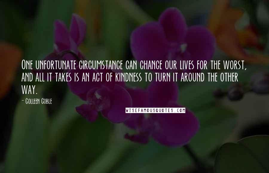 Colleen Coble Quotes: One unfortunate circumstance can change our lives for the worst, and all it takes is an act of kindness to turn it around the other way.