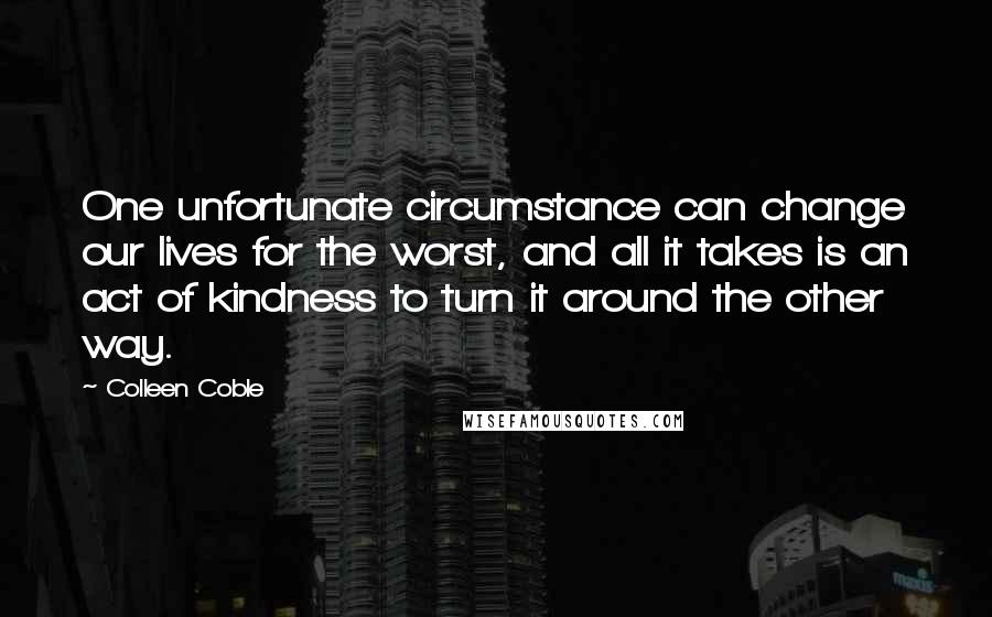 Colleen Coble Quotes: One unfortunate circumstance can change our lives for the worst, and all it takes is an act of kindness to turn it around the other way.
