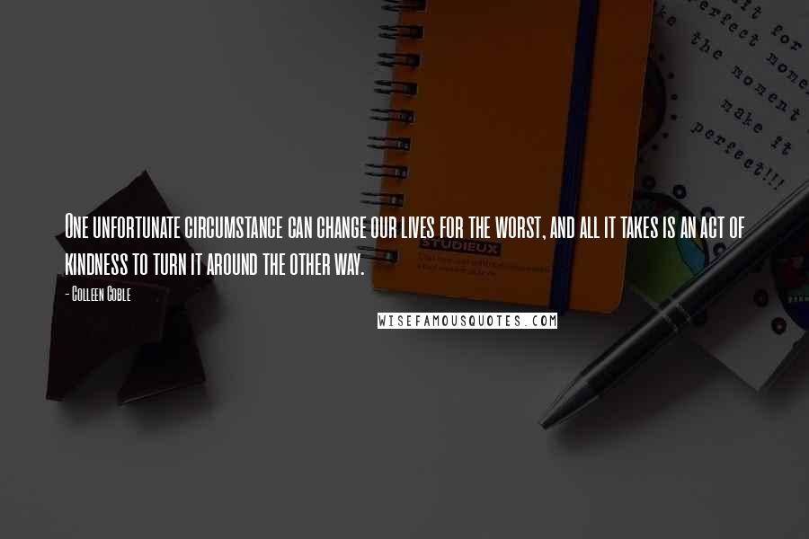Colleen Coble Quotes: One unfortunate circumstance can change our lives for the worst, and all it takes is an act of kindness to turn it around the other way.