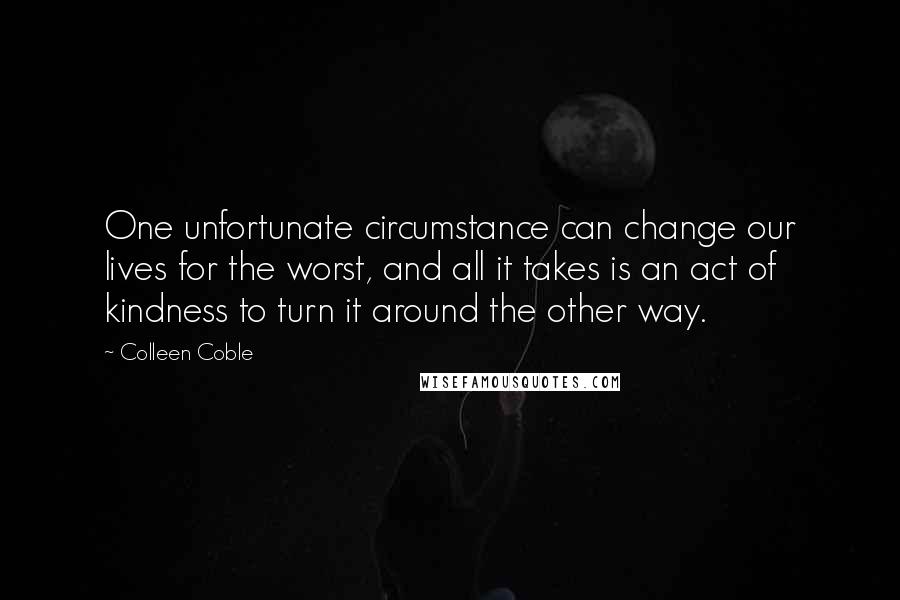 Colleen Coble Quotes: One unfortunate circumstance can change our lives for the worst, and all it takes is an act of kindness to turn it around the other way.