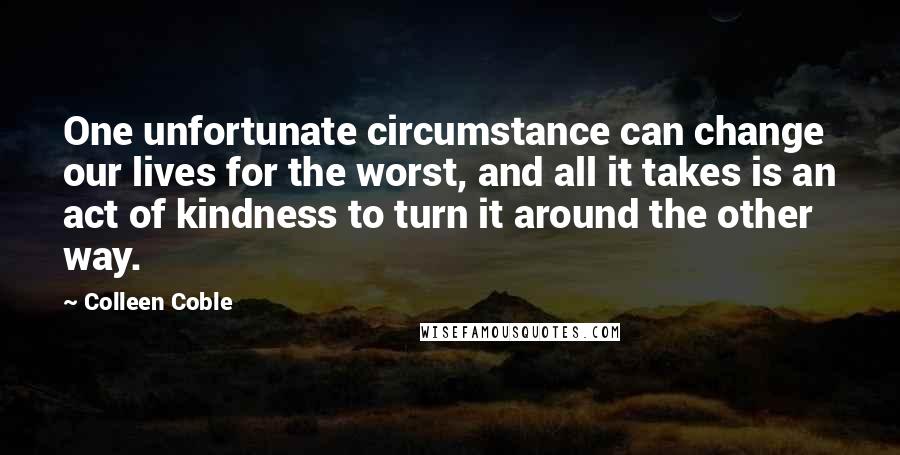Colleen Coble Quotes: One unfortunate circumstance can change our lives for the worst, and all it takes is an act of kindness to turn it around the other way.