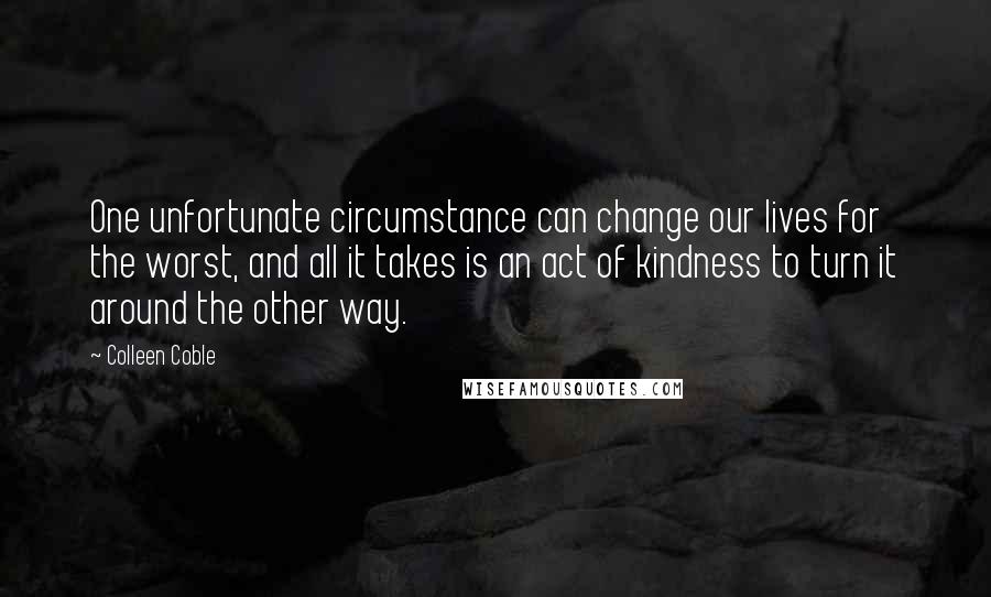 Colleen Coble Quotes: One unfortunate circumstance can change our lives for the worst, and all it takes is an act of kindness to turn it around the other way.