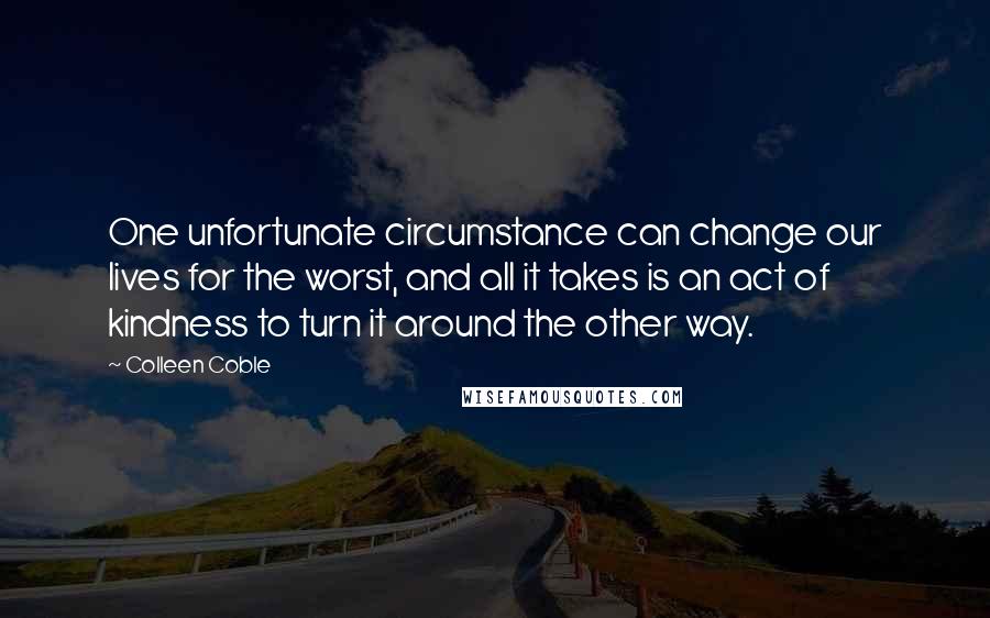 Colleen Coble Quotes: One unfortunate circumstance can change our lives for the worst, and all it takes is an act of kindness to turn it around the other way.