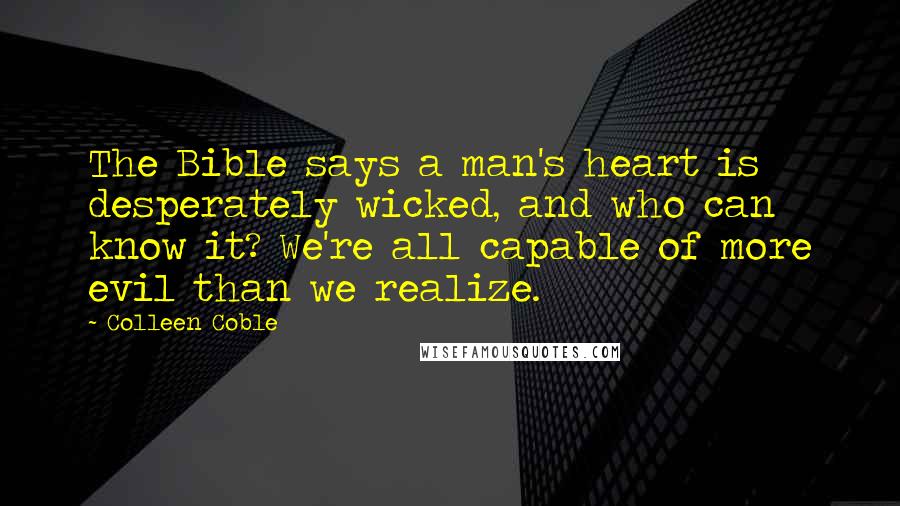 Colleen Coble Quotes: The Bible says a man's heart is desperately wicked, and who can know it? We're all capable of more evil than we realize.