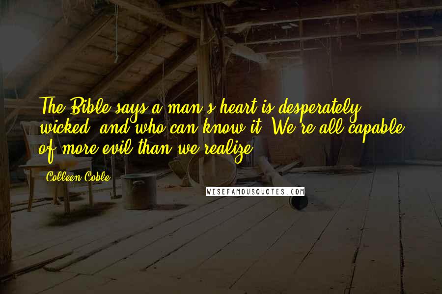 Colleen Coble Quotes: The Bible says a man's heart is desperately wicked, and who can know it? We're all capable of more evil than we realize.
