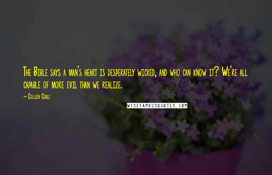 Colleen Coble Quotes: The Bible says a man's heart is desperately wicked, and who can know it? We're all capable of more evil than we realize.