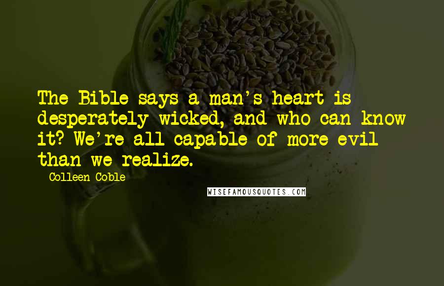 Colleen Coble Quotes: The Bible says a man's heart is desperately wicked, and who can know it? We're all capable of more evil than we realize.