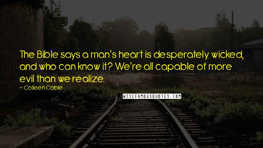 Colleen Coble Quotes: The Bible says a man's heart is desperately wicked, and who can know it? We're all capable of more evil than we realize.